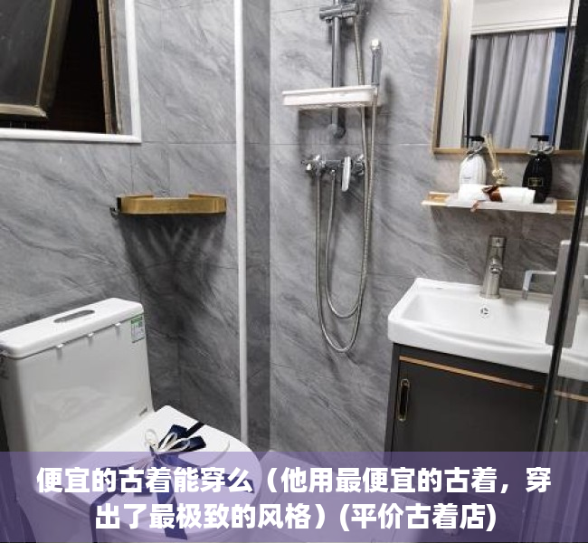 便宜的古着能穿么（他用最便宜的古着，穿出了最极致的风格）(平价古着店)