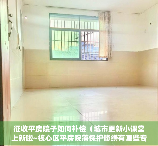 征收平房院子如何补偿（城市更新小课堂上新啦~核心区平房院落保护修缮有哪些专门的支持政策和实施要求？）