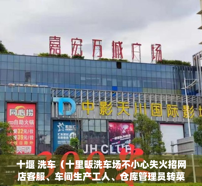十堰 洗车（十里畈洗车场不小心失火招网店客服、车间生产工人、仓库管理员转菜场对面四列门面、干洗店求二手激光打印机）