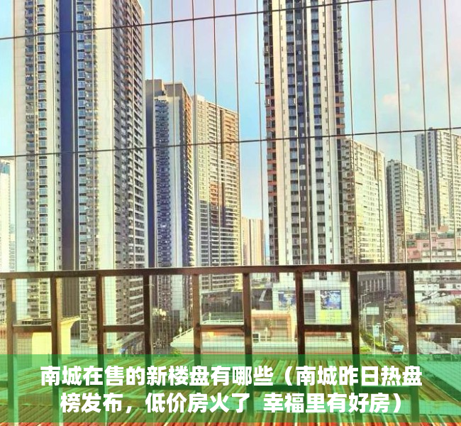 南城在售的新楼盘有哪些（南城昨日热盘榜发布，低价房火了  幸福里有好房）