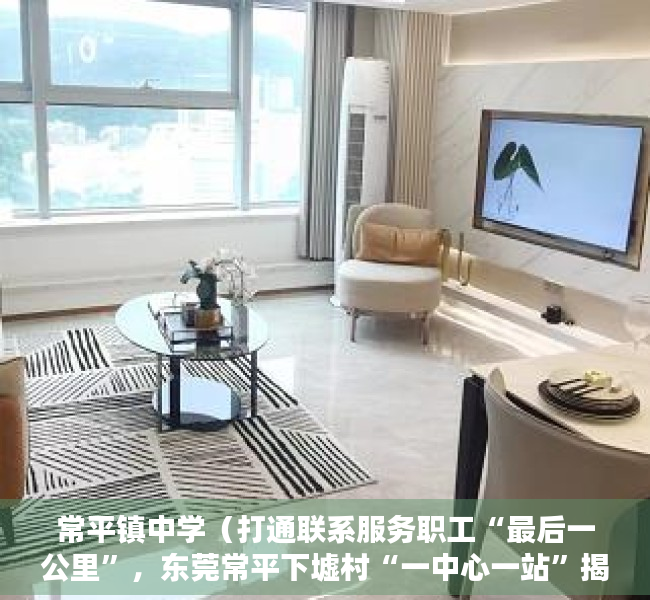 常平镇中学（打通联系服务职工“最后一公里”，东莞常平下墟村“一中心一站”揭牌投用）