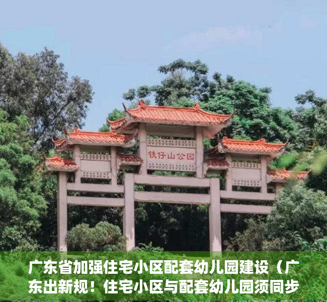 广东省加强住宅小区配套幼儿园建设（广东出新规！住宅小区与配套幼儿园须同步建设，交付使用！明年1月施行）