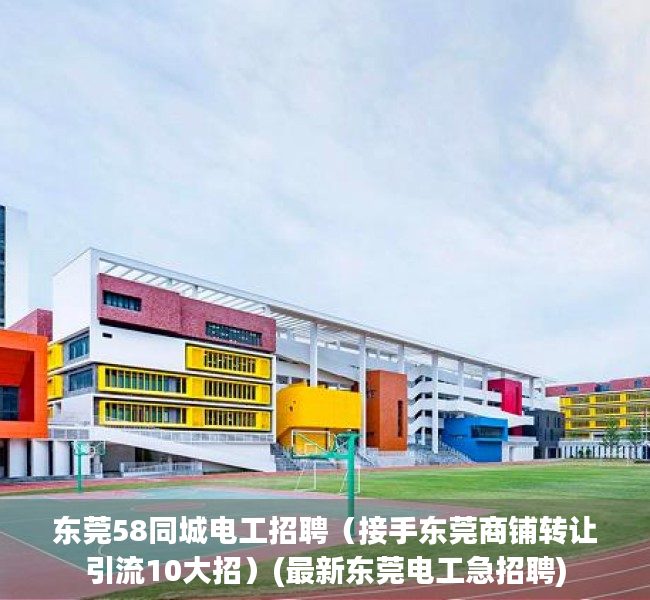 东莞58同城电工招聘（接手东莞商铺转让引流10大招）(最新东莞电工急招聘)