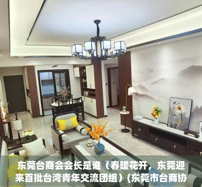 东莞台商会会长是谁（春暖花开，东莞迎来首批台湾青年交流团组）(东莞市台商协会名录)