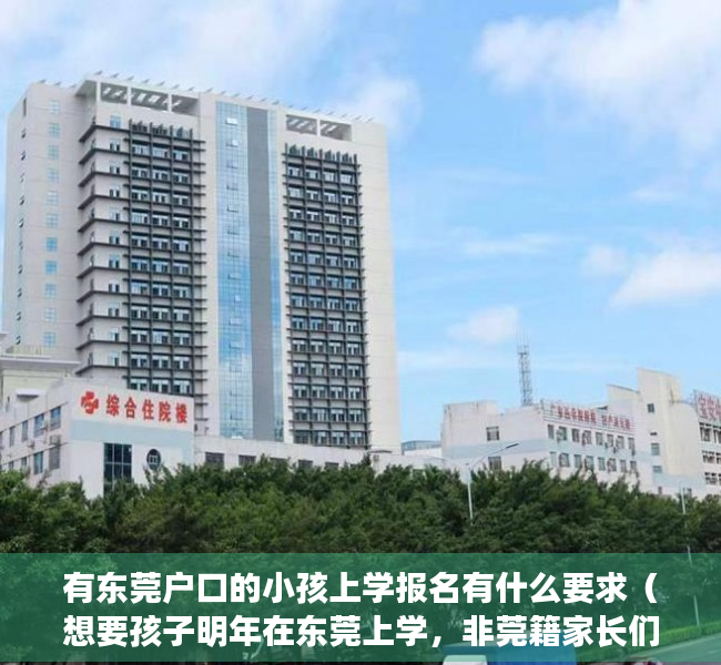 有东莞户口的小孩上学报名有什么要求（想要孩子明年在东莞上学，非莞籍家长们一定要做这件事！）