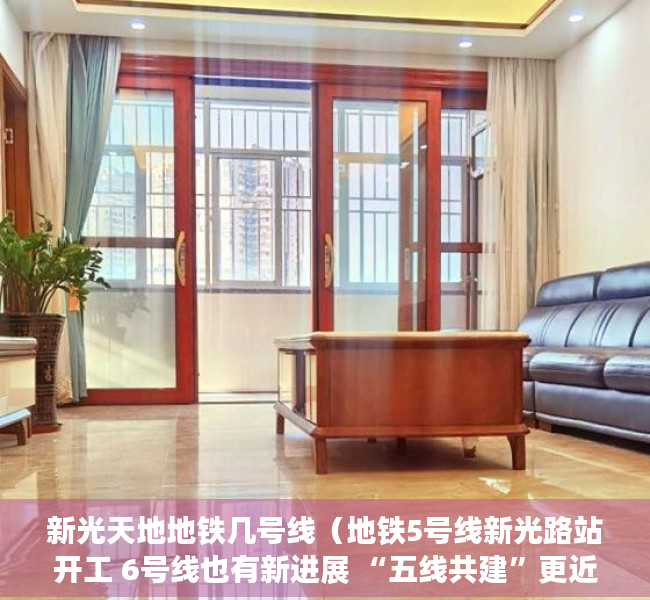 新光天地地铁几号线（地铁5号线新光路站开工 6号线也有新进展 “五线共建”更近一步）