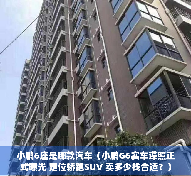 小鹏6座是哪款汽车（小鹏G6实车谍照正式曝光 定位轿跑SUV 卖多少钱合适？）