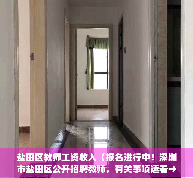 盐田区教师工资收入（报名进行中！深圳市盐田区公开招聘教师，有关事项速看→）