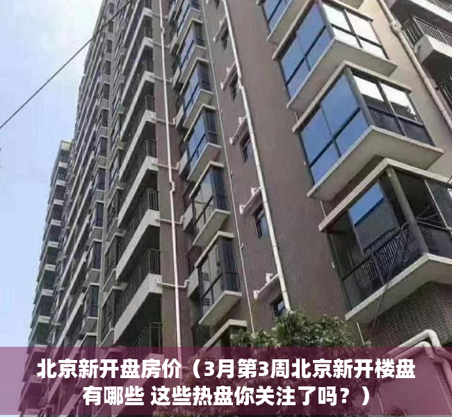 北京新开盘房价（3月第3周北京新开楼盘有哪些 这些热盘你关注了吗？）