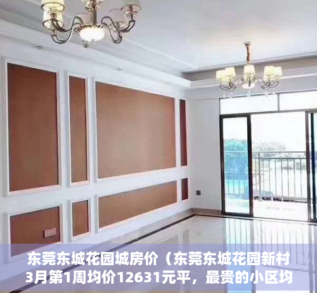 东莞东城花园城房价（东莞东城花园新村3月第1周均价12631元平，最贵的小区均价超过4万平）