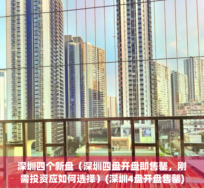 深圳四个新盘（深圳四盘开盘即售罄，刚需投资应如何选择）(深圳4盘开盘售罄)