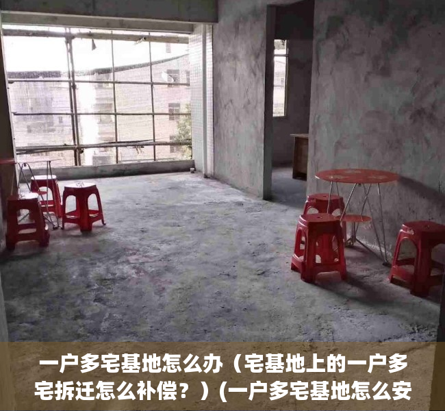 一户多宅基地怎么办（宅基地上的一户多宅拆迁怎么补偿？）(一户多宅基地怎么安置补偿)