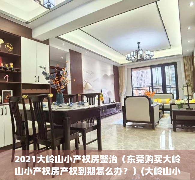 2021大岭山小产权房整治（东莞购买大岭山小产权房产权到期怎么办？）(大岭山小产权房价2020最新价格)