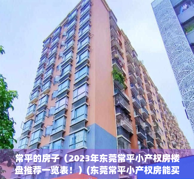 常平的房子（2023年东莞常平小产权房楼盘推荐一览表！）(东莞常平小产权房能买吗)