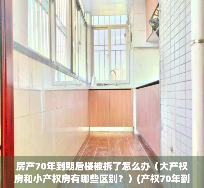 房产70年到期后楼被拆了怎么办（大产权房和小产权房有哪些区别？）(产权70年到期房子拆了怎么办)