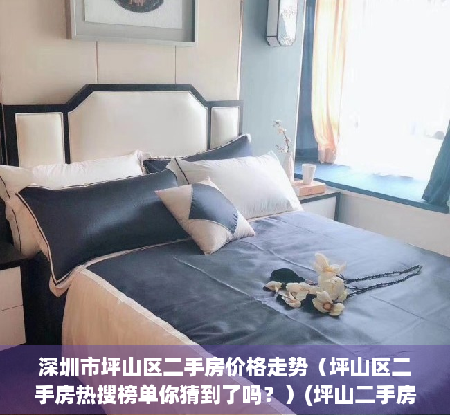 深圳市坪山区二手房价格走势（坪山区二手房热搜榜单你猜到了吗？）(坪山二手房价最新情况)