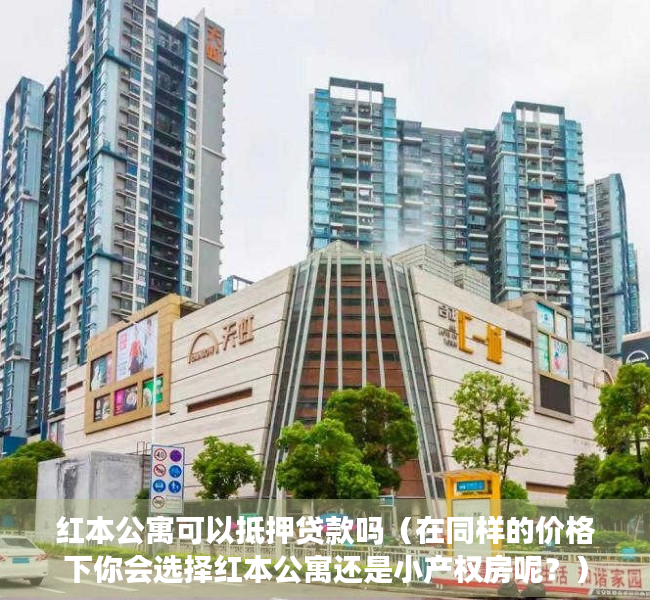 红本公寓可以抵押贷款吗（在同样的价格下你会选择红本公寓还是小产权房呢？）