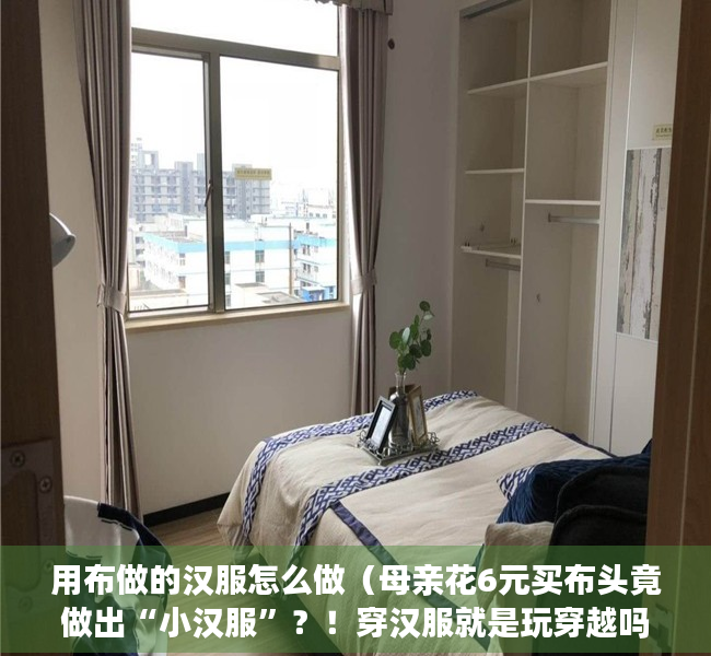 用布做的汉服怎么做（母亲花6元买布头竟做出“小汉服”？！穿汉服就是玩穿越吗？汉服也可以日常化！）