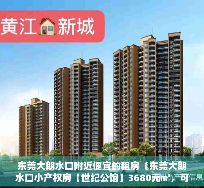 东莞大朗水口附近便宜的租房（东莞大朗水口小产权房【世纪公馆】3680元㎡，可分期15年）