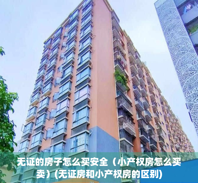 无证的房子怎么买安全（小产权房怎么买卖）(无证房和小产权房的区别)