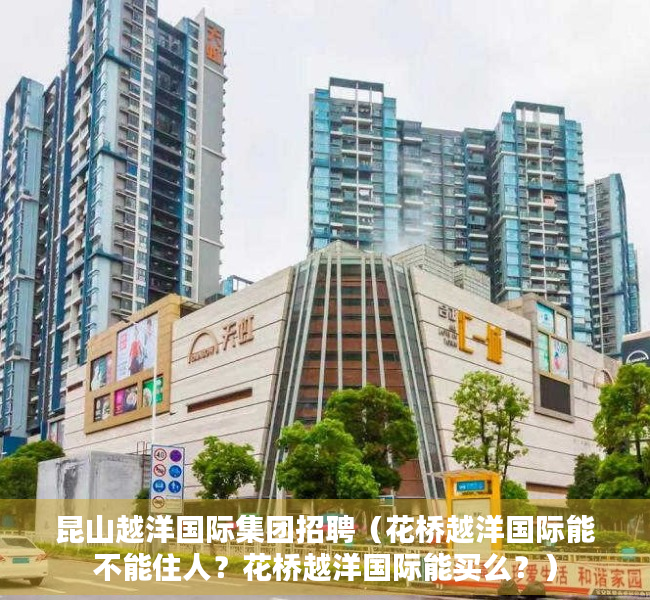 昆山越洋国际集团招聘（花桥越洋国际能不能住人？花桥越洋国际能买么？）