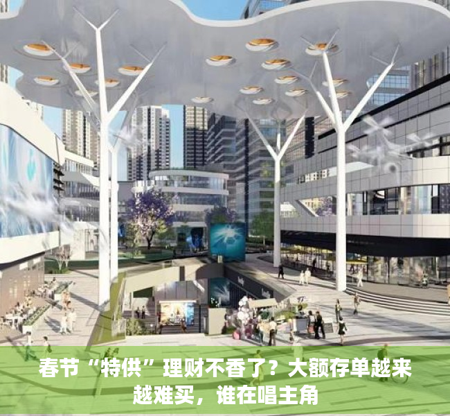 春节“特供”理财不香了？大额存单越来越难买，谁在唱主角