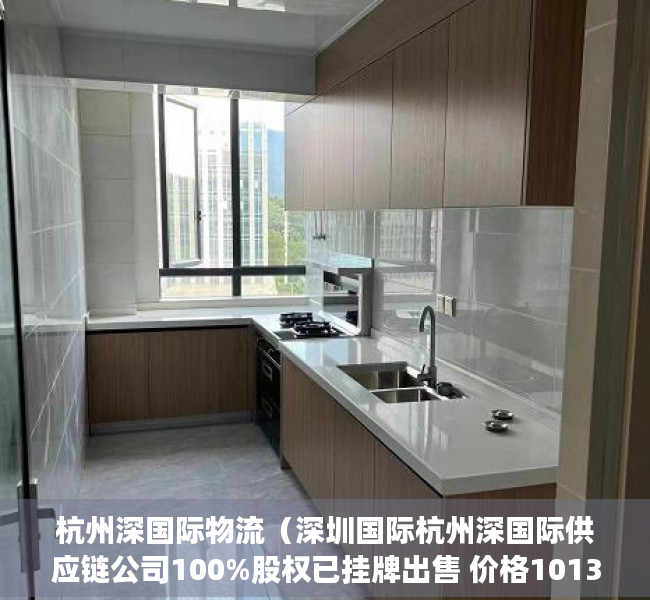 杭州深国际物流（深圳国际杭州深国际供应链公司100%股权已挂牌出售 价格1013亿）