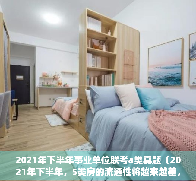 2021年下半年事业单位联考a类真题（2021年下半年，5类房的流通性将越来越差，最后一个亏本高）