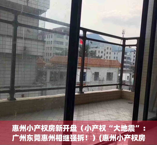 惠州小产权房新开盘（小产权“大地震”：广州东莞惠州相继强拆！）(惠州小产权房整栋出售)