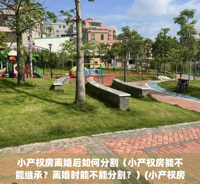 小产权房离婚后如何分割（小产权房能不能继承？离婚时能不能分割？）(小产权房离婚后怎么分配)