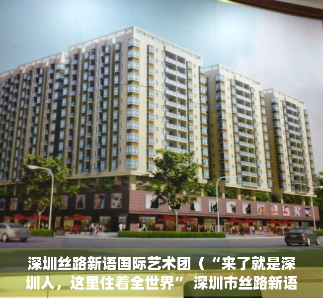 深圳丝路新语国际艺术团（“来了就是深圳人，这里住着全世界” 深圳市丝路新语艺术团多国语种唱响深圳故事）