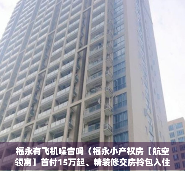 福永有飞机噪音吗（福永小产权房【航空领寓】首付15万起、精装修交房拎包入住、11号线福永站、地铁口怀德站600米。）