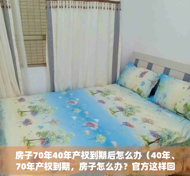 房子70年40年产权到期后怎么办（40年、70年产权到期，房子怎么办？官方这样回复）