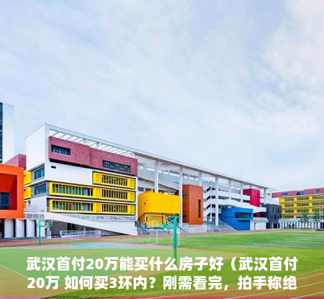 武汉首付20万能买什么房子好（武汉首付20万 如何买3环内？刚需看完，拍手称绝！）