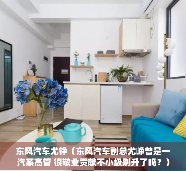 东风汽车尤铮（东风汽车副总尤峥曾是一汽系高管 很敬业贡献不小级别升了吗？）