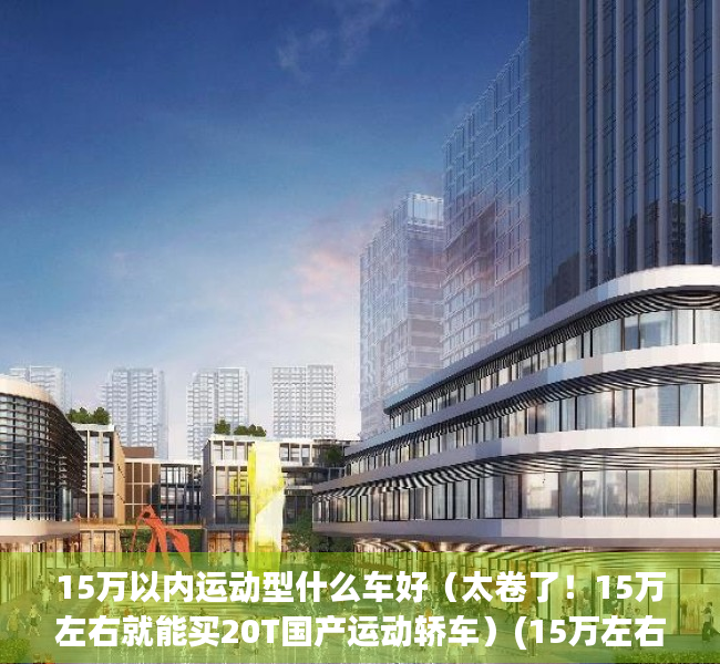 15万以内运动型什么车好（太卷了！15万左右就能买20T国产运动轿车）(15万左右动力好的)