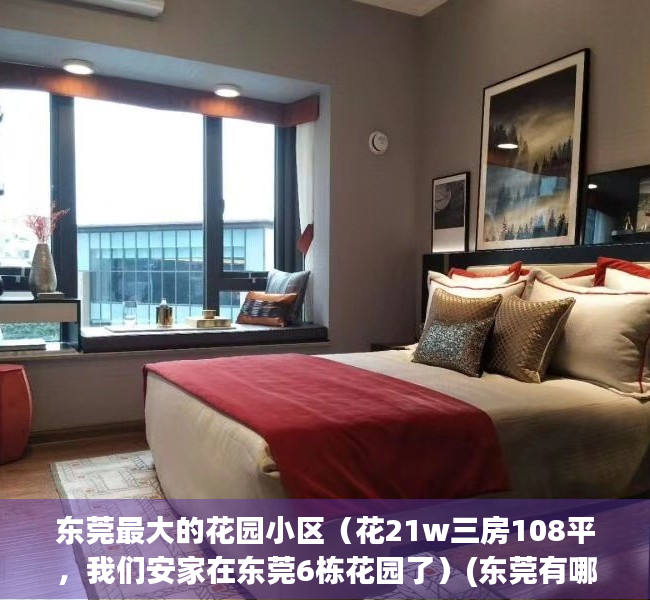 东莞最大的花园小区（花21w三房108平，我们安家在东莞6栋花园了）(东莞有哪些花园)