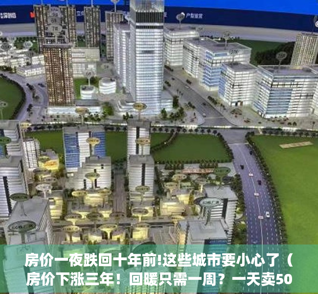 房价一夜跌回十年前!这些城市要小心了（房价下涨三年！回暖只需一周？一天卖500套！一线楼市集体狂飙？）