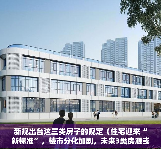 新规出台这三类房子的规定（住宅迎来“新标准”，楼市分化加剧，未来3类房源或“有价无市”）
