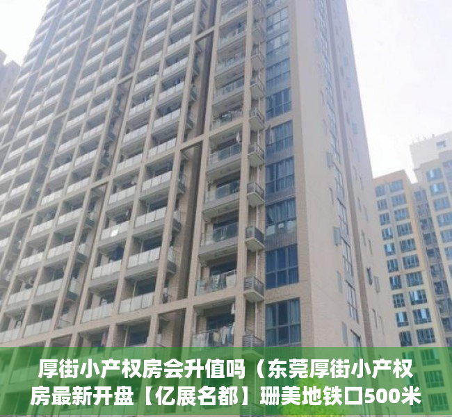 厚街小产权房会升值吗（东莞厚街小产权房最新开盘【亿展名都】珊美地铁口500米 均价6500元）