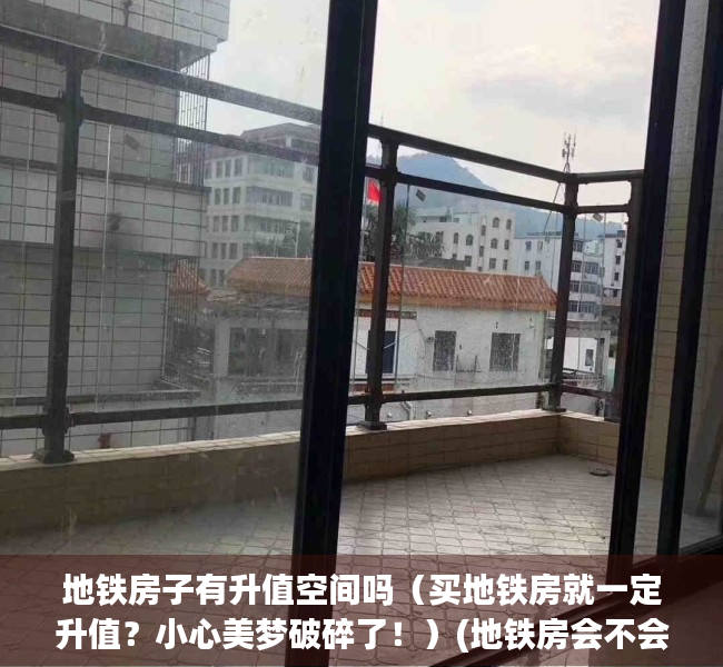 地铁房子有升值空间吗（买地铁房就一定升值？小心美梦破碎了！）(地铁房会不会贬值)