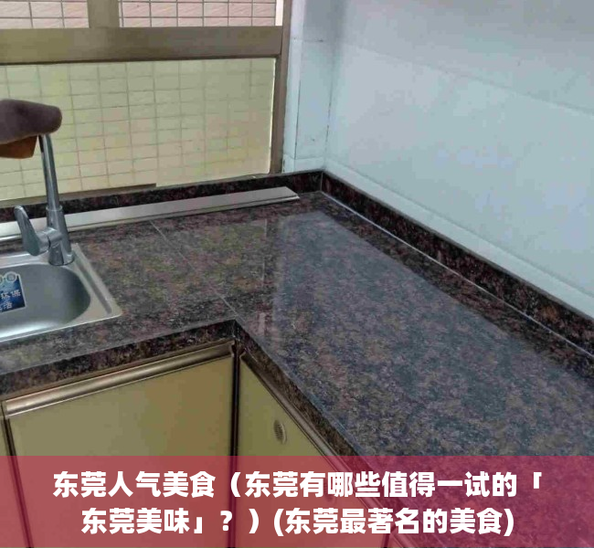 东莞人气美食（东莞有哪些值得一试的「东莞美味」？）(东莞最著名的美食)