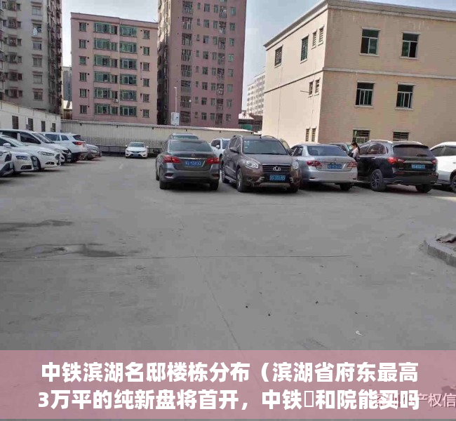 中铁滨湖名邸楼栋分布（滨湖省府东最高3万平的纯新盘将首开，中铁璟和院能买吗？）