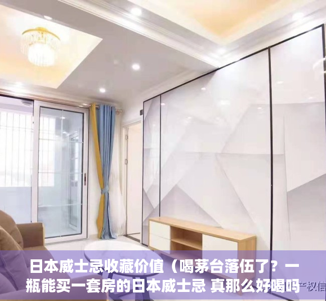 日本威士忌收藏价值（喝茅台落伍了？一瓶能买一套房的日本威士忌 真那么好喝吗？）