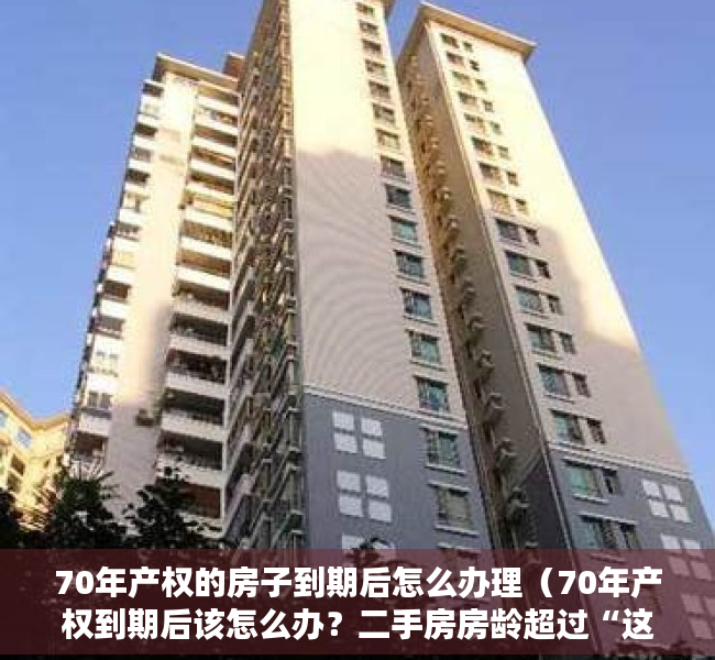 70年产权的房子到期后怎么办理（70年产权到期后该怎么办？二手房房龄超过“这个数”，不建议购买）