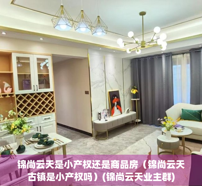 锦尚云天是小产权还是商品房（锦尚云天古镇是小产权吗）(锦尚云天业主群)