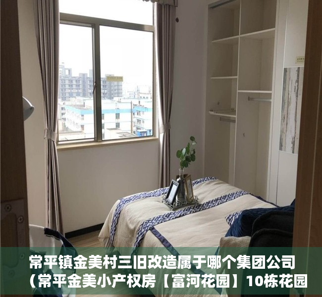 常平镇金美村三旧改造属于哪个集团公司（常平金美小产权房【富河花园】10栋花园小区，单价3980起）