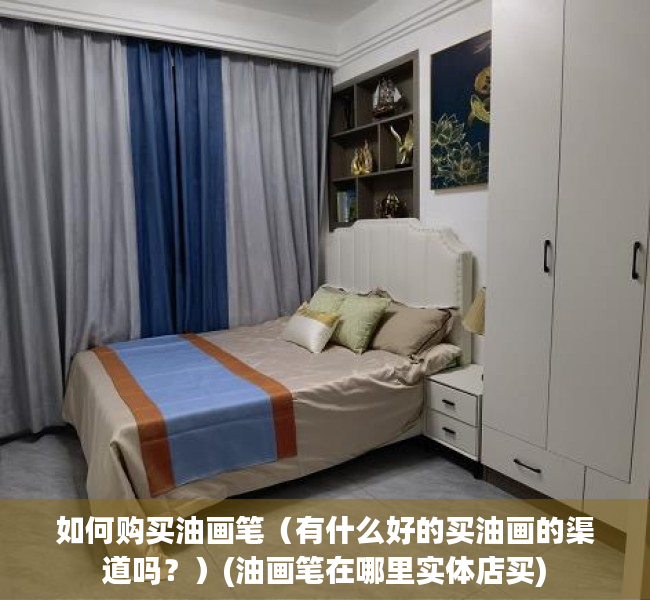 如何购买油画笔（有什么好的买油画的渠道吗？）(油画笔在哪里实体店买)