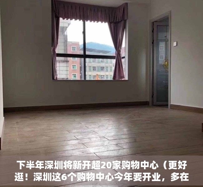 下半年深圳将新开超20家购物中心（更好逛！深圳这6个购物中心今年要开业，多在南山宝安）