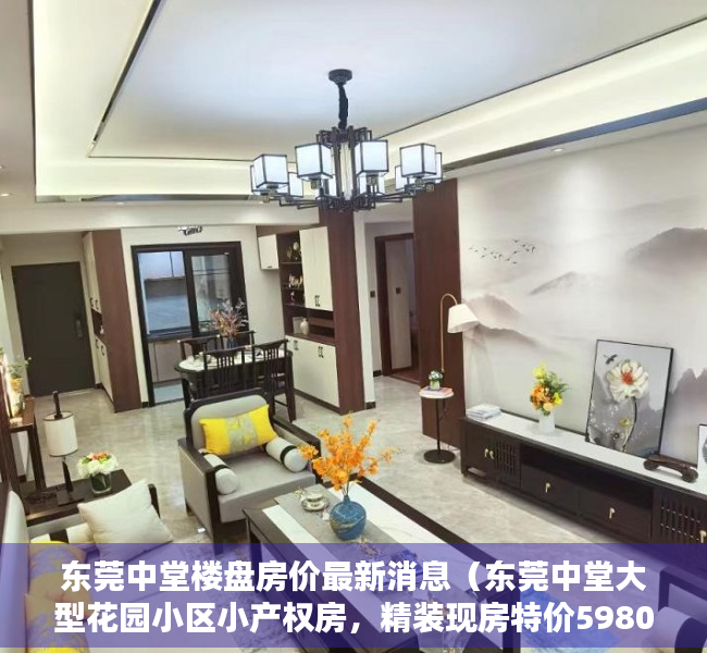 东莞中堂楼盘房价最新消息（东莞中堂大型花园小区小产权房，精装现房特价5980元，首付1成分期10年）